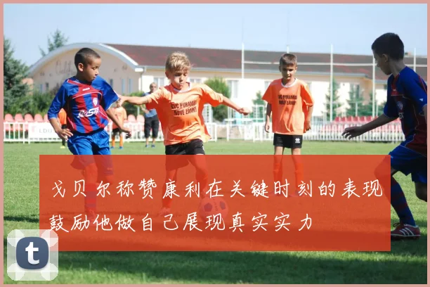 戈贝尔称赞康利在关键时刻的表现鼓励他做自己展现真实实力