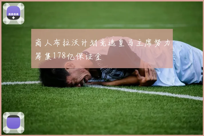商人布拉沃计划竞选皇马主席努力筹集178亿保证金