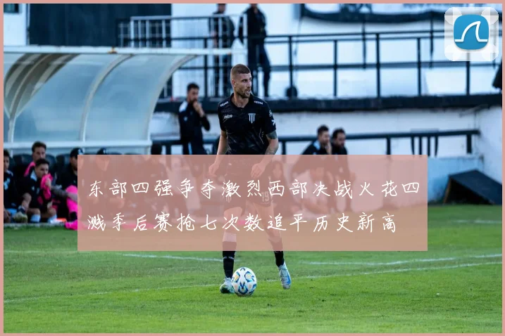 东部四强争夺激烈西部决战火花四溅季后赛抢七次数追平历史新高