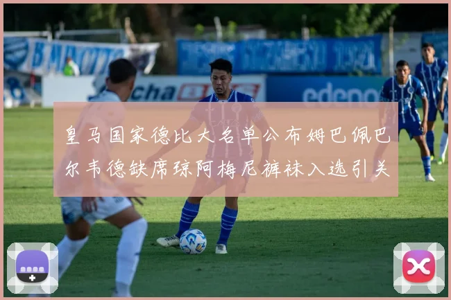 皇马国家德比大名单公布姆巴佩巴尔韦德缺席琼阿梅尼裤袜入选引关注