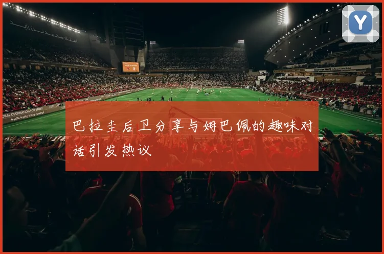 巴拉圭后卫分享与姆巴佩的趣味对话引发热议