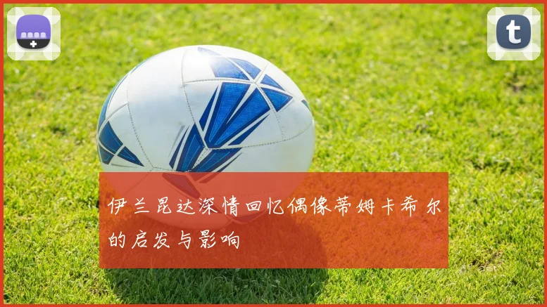 伊兰昆达深情回忆偶像蒂姆卡希尔的启发与影响