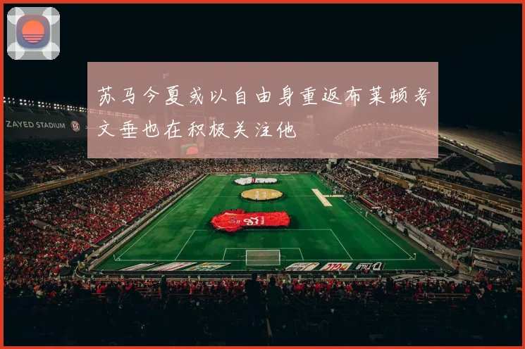 苏马今夏或以自由身重返布莱顿考文垂也在积极关注他