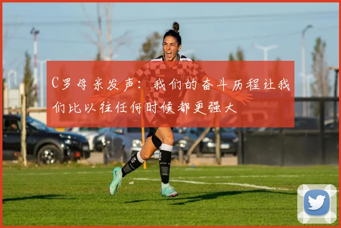 C罗母亲发声：我们的奋斗历程让我们比以往任何时候都更强大