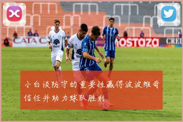小白谈防守的重要性赢得波波维奇信任并助力球队胜利