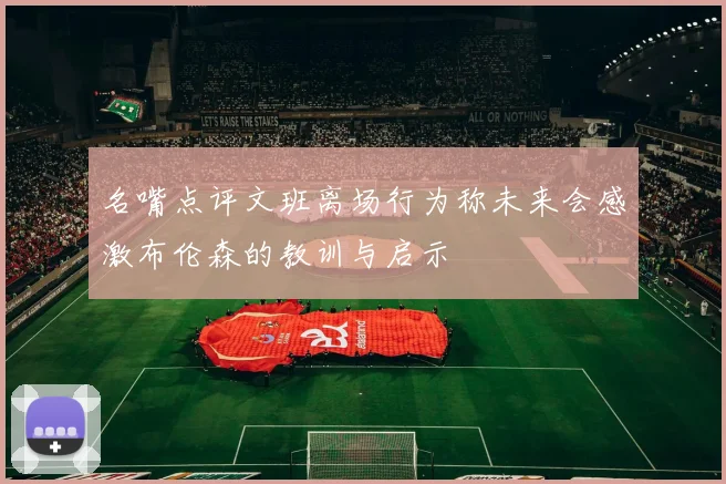 名嘴点评文班离场行为称未来会感激布伦森的教训与启示
