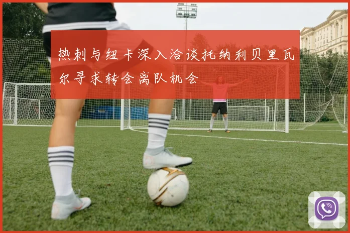 热刺与纽卡深入洽谈托纳利贝里瓦尔寻求转会离队机会