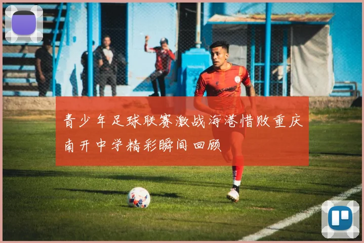 青少年足球联赛激战海港惜败重庆南开中学精彩瞬间回顾