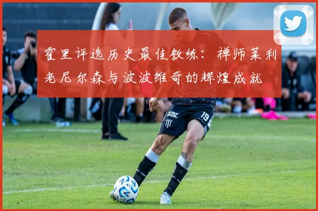 霍里评选历史最佳教练：禅师莱利老尼尔森与波波维奇的辉煌成就